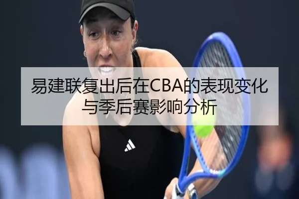 易建联复出后在CBA的表现变化与季后赛影响分析