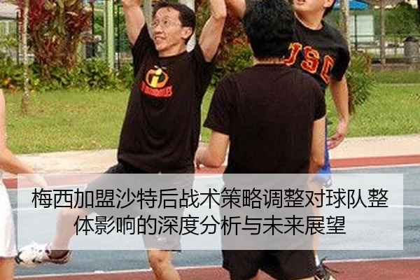 梅西加盟沙特后战术策略调整对球队整体影响的深度分析与未来展望