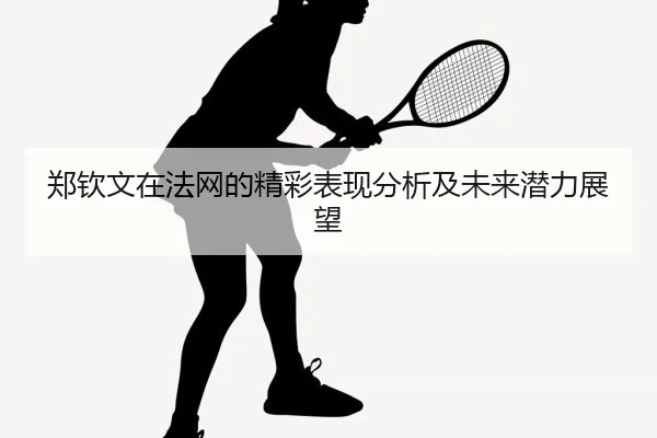 郑钦文在法网的精彩表现分析及未来潜力展望